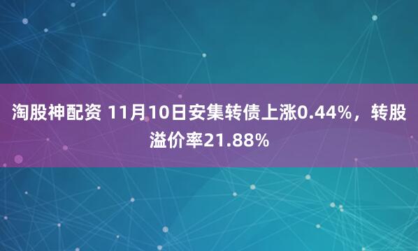 淘股神配资 11月10日安集转债上涨0.44%，转股溢价率21.88%